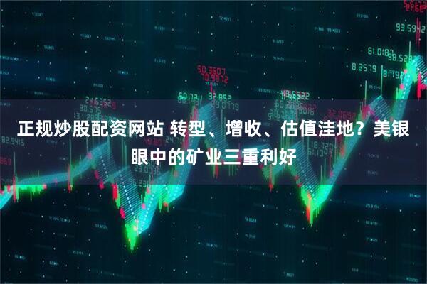 正规炒股配资网站 转型、增收、估值洼地？美银眼中的矿业三重利好