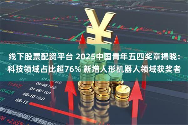 线下股票配资平台 2025中国青年五四奖章揭晓：科技领域占比超76% 新增人形机器人领域获奖者