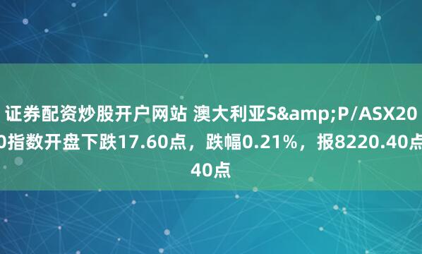 证券配资炒股开户网站 澳大利亚S&P/ASX200指数开盘下跌17.60点，跌幅0.21%，报8220.40点