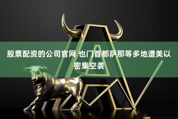 股票配资的公司官网 也门首都萨那等多地遭美以密集空袭