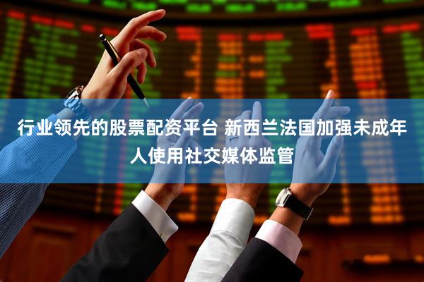 行业领先的股票配资平台 新西兰法国加强未成年人使用社交媒体监管