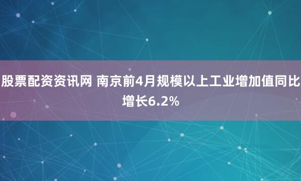 股票配资资讯网 南京前4月规模以上工业增加值同比增长6.2%