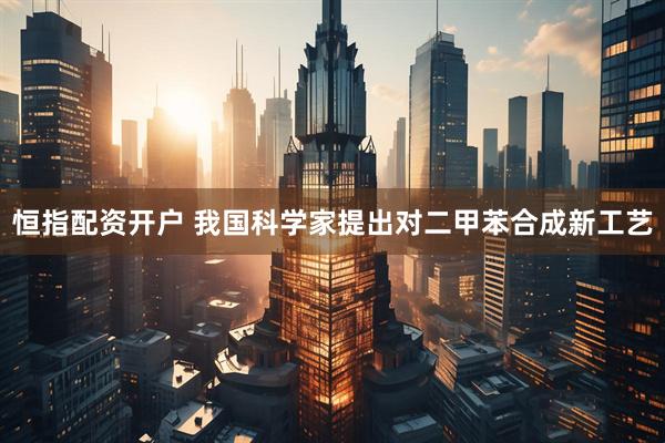 恒指配资开户 我国科学家提出对二甲苯合成新工艺