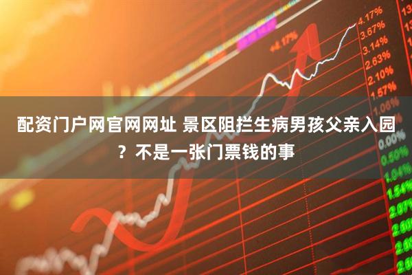 配资门户网官网网址 景区阻拦生病男孩父亲入园？不是一张门票钱的事