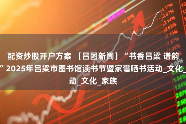 配资炒股开户方案 【吕图新闻】“书香吕梁 谱韵传家”2025年吕梁市图书馆读书节暨家谱晒书活动_文化_家族