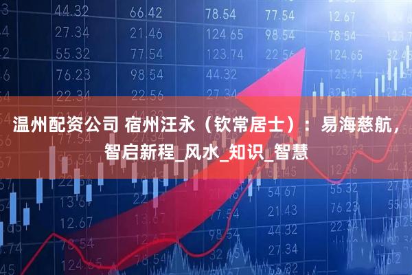 温州配资公司 宿州汪永（钦常居士）：易海慈航，智启新程_风水_知识_智慧