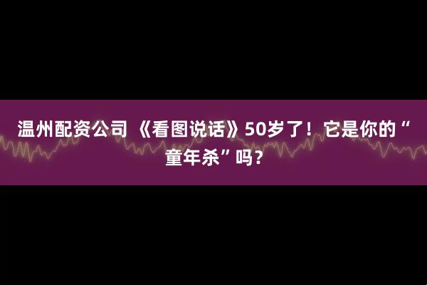 温州配资公司 《看图说话》50岁了！它是你的“童年杀”吗？