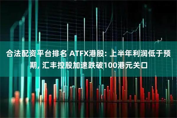 合法配资平台排名 ATFX港股: 上半年利润低于预期, 汇丰控股加速跌破100港元关口