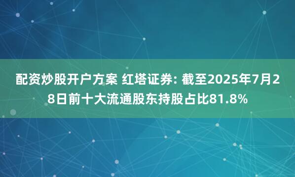 配资炒股开户方案 红塔证券: 截至2025年7月28日前十大流通股东持股占比81.8%