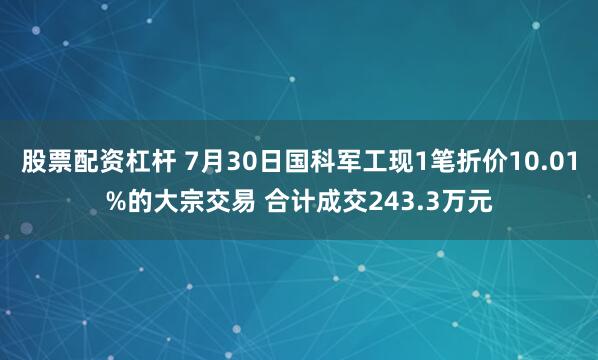 股票配资杠杆 7月30日国科军工现1笔折价10.01%的大宗交易 合计成交243.3万元