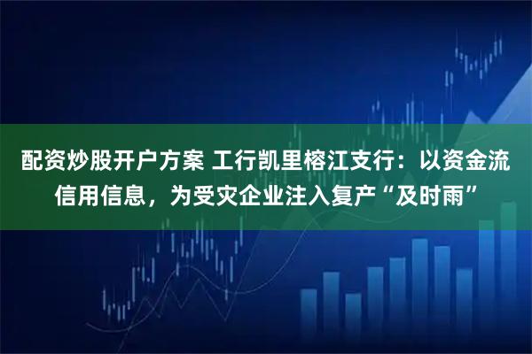 配资炒股开户方案 工行凯里榕江支行：以资金流信用信息，为受灾企业注入复产“及时雨”