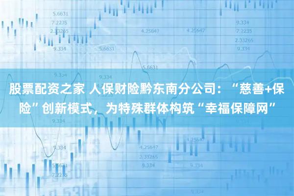 股票配资之家 人保财险黔东南分公司：“慈善+保险”创新模式，为特殊群体构筑“幸福保障网”