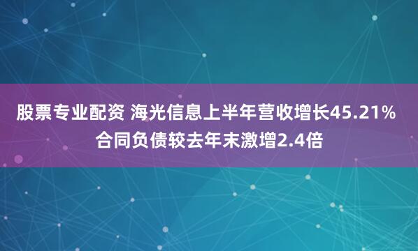 股票专业配资 海光信息上半年营收增长45.21% 合同负债较去年末激增2.4倍