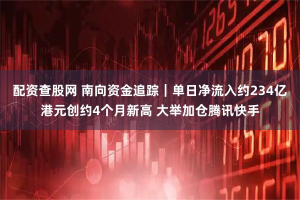 配资查股网 南向资金追踪｜单日净流入约234亿港元创约4个月新高 大举加仓腾讯快手