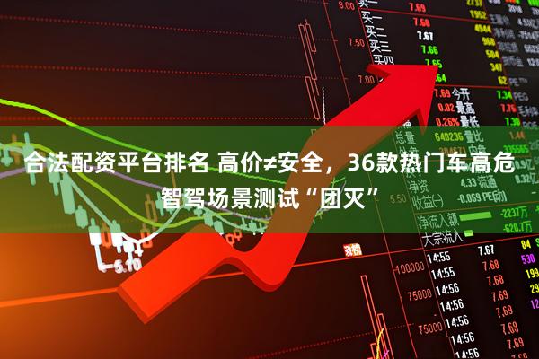 合法配资平台排名 高价≠安全，36款热门车高危智驾场景测试“团灭”