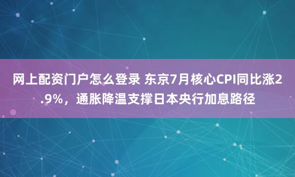 网上配资门户怎么登录 东京7月核心CPI同比涨2.9%，通胀降温支撑日本央行加息路径