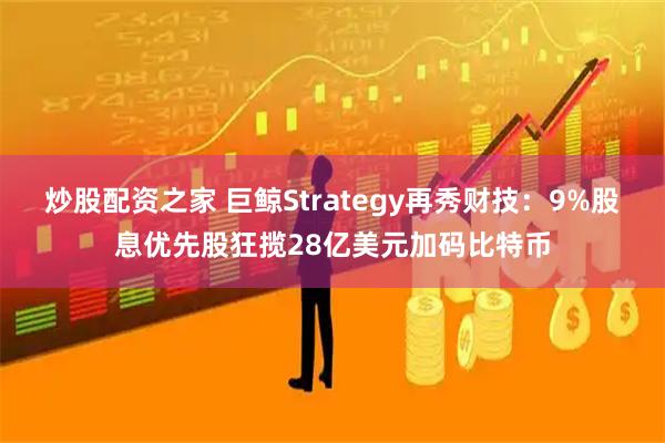 炒股配资之家 巨鲸Strategy再秀财技：9%股息优先股狂揽28亿美元加码比特币