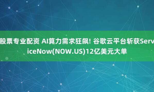 股票专业配资 AI算力需求狂飙! 谷歌云平台斩获ServiceNow(NOW.US)12亿美元大单