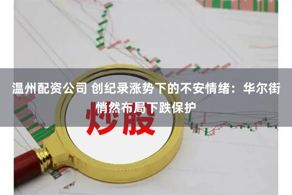 温州配资公司 创纪录涨势下的不安情绪：华尔街悄然布局下跌保护