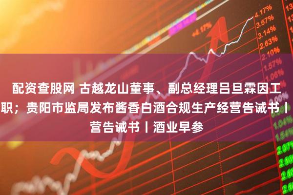配资查股网 古越龙山董事、副总经理吕旦霖因工作调动辞职；贵阳市监局发布酱香白酒合规生产经营告诫书丨酒业早参
