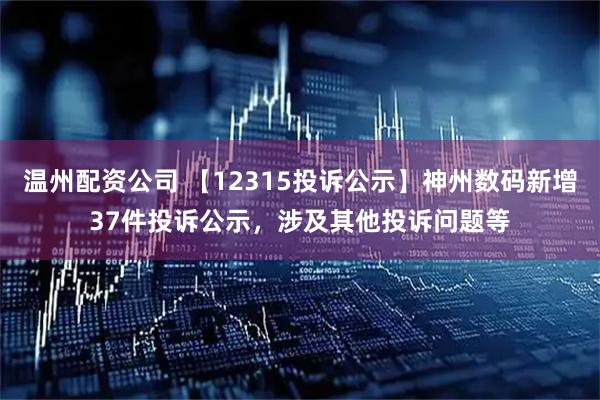 温州配资公司 【12315投诉公示】神州数码新增37件投诉公示，涉及其他投诉问题等