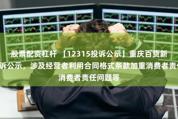 股票配资杠杆 【12315投诉公示】重庆百货新增3件投诉公示，涉及经营者利用合同格式条款加重消费者责任问题等