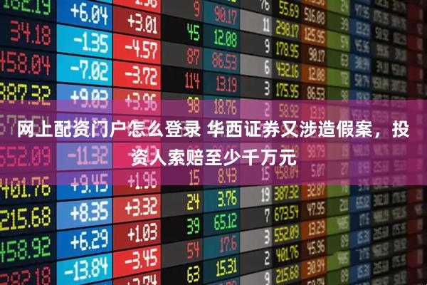 网上配资门户怎么登录 华西证券又涉造假案，投资人索赔至少千万元