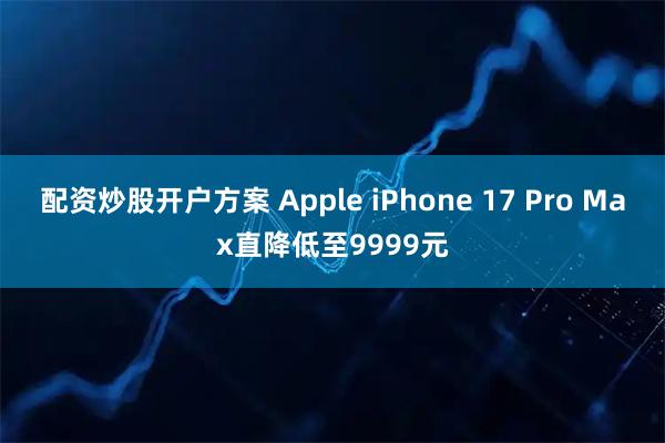 配资炒股开户方案 Apple iPhone 17 Pro Max直降低至9999元