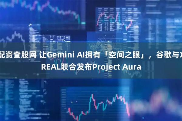 配资查股网 让Gemini AI拥有「空间之眼」，谷歌与XREAL联合发布Project Aura